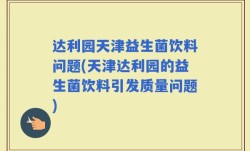 达利园天津益生菌饮料问题(天津达利园的益生菌饮料引发质量问题)