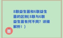8联益生菌和6联益生菌的区别(8联与6联益生菌有何不同？详细解析！)