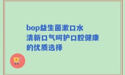 bop益生菌漱口水 清新口气呵护口腔健康的优质选择