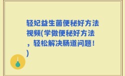 轻妃益生菌便秘好方法视频(学做便秘好方法，轻松解决肠道问题！)
