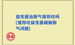 益生菌治胀气推荐吃吗(推荐吃益生菌缓解胀气问题)