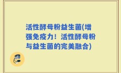 活性酵母粉益生菌(增强免疫力！活性酵母粉与益生菌的完美融合)