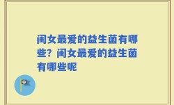 闺女最爱的益生菌有哪些？闺女最爱的益生菌有哪些呢