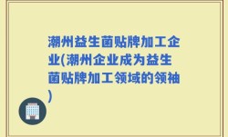 潮州益生菌贴牌加工企业(潮州企业成为益生菌贴牌加工领域的领袖)