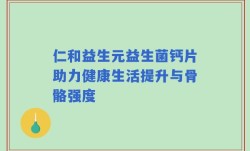 仁和益生元益生菌钙片助力健康生活提升与骨骼强度