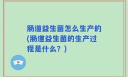 肠道益生菌怎么生产的(肠道益生菌的生产过程是什么？)