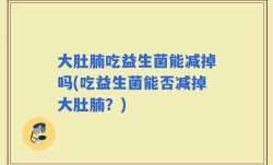 大肚腩吃益生菌能减掉吗(吃益生菌能否减掉大肚腩？)
