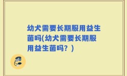 幼犬需要长期服用益生菌吗(幼犬需要长期服用益生菌吗？)