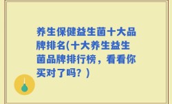 养生保健益生菌十大品牌排名(十大养生益生菌品牌排行榜，看看你买对了吗？)
