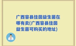 广西容县佳茵益生菌在哪有卖(广西容县佳茵益生菌可购买的地址)