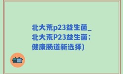 北大荒p23益生菌_北大荒P23益生菌：健康肠道新选择)