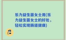 乐力益生菌女士用(乐力益生菌女士的好处，轻松实现肠道健康)