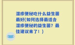 湿疹便秘吃什么益生菌最好(如何选择最适合湿疹便秘的益生菌？最佳建议来了！)
