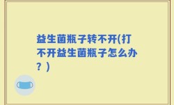 益生菌瓶子转不开(打不开益生菌瓶子怎么办？)