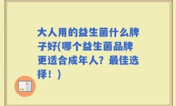 大人用的益生菌什么牌子好(哪个益生菌品牌更适合成年人？最佳选择！)