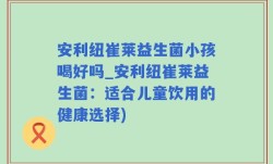 安利纽崔莱益生菌小孩喝好吗_安利纽崔莱益生菌：适合儿童饮用的健康选择)
