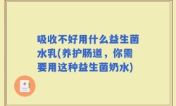 吸收不好用什么益生菌水乳(养护肠道，你需要用这种益生菌奶水)
