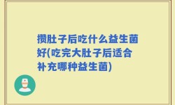 攒肚子后吃什么益生菌好(吃完大肚子后适合补充哪种益生菌)