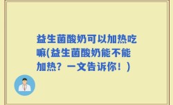 益生菌酸奶可以加热吃嘛(益生菌酸奶能不能加热？一文告诉你！)