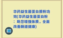 华药益生菌蛋白质粉功效(华药益生菌蛋白粉：助您增强体质，全面改善肠道健康)