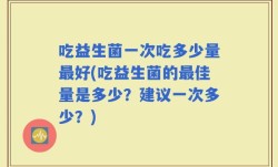 吃益生菌一次吃多少量最好(吃益生菌的最佳量是多少？建议一次多少？)