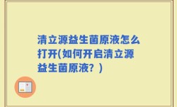 清立源益生菌原液怎么打开(如何开启清立源益生菌原液？)