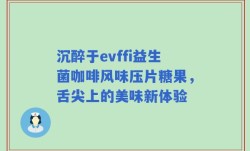 沉醉于evffi益生菌咖啡风味压片糖果，舌尖上的美味新体验
