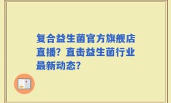 复合益生菌官方旗舰店直播？直击益生菌行业最新动态？