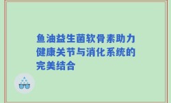 鱼油益生菌软骨素助力健康关节与消化系统的完美结合