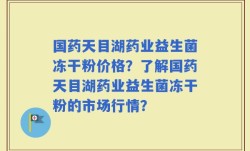 国药天目湖药业益生菌冻干粉价格？了解国药天目湖药业益生菌冻干粉的市场行情？