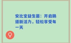 安比宝益生菌：开启肠道新活力，轻松享受每一天