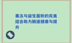 果冻与益生菌粉的完美结合助力肠道健康与提升