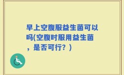 早上空腹服益生菌可以吗(空腹时服用益生菌，是否可行？)