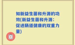 如新益生菌和升源的功效(新益生菌和升源：促进肠道健康的双重力量)