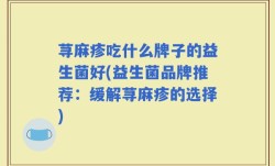 荨麻疹吃什么牌子的益生菌好(益生菌品牌推荐：缓解荨麻疹的选择)