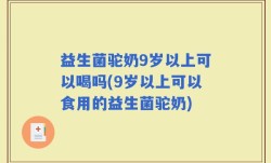 益生菌驼奶9岁以上可以喝吗(9岁以上可以食用的益生菌驼奶)