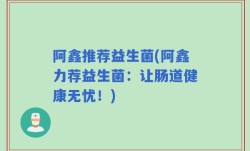 阿鑫推荐益生菌(阿鑫力荐益生菌：让肠道健康无忧！)
