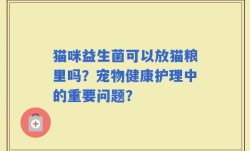 猫咪益生菌可以放猫粮里吗？宠物健康护理中的重要问题？