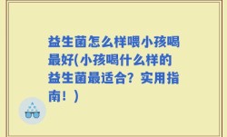 益生菌怎么样喂小孩喝最好(小孩喝什么样的益生菌最适合？实用指南！)