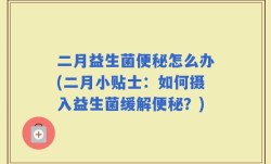 二月益生菌便秘怎么办(二月小贴士：如何摄入益生菌缓解便秘？)