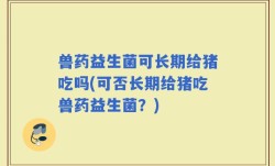 兽药益生菌可长期给猪吃吗(可否长期给猪吃兽药益生菌？)
