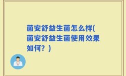 菌安舒益生菌怎么样(菌安舒益生菌使用效果如何？)