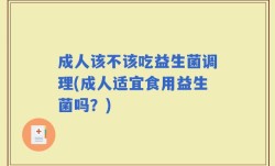 成人该不该吃益生菌调理(成人适宜食用益生菌吗？)