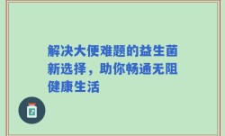解决大便难题的益生菌新选择，助你畅通无阻健康生活