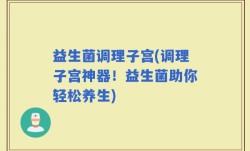 益生菌调理子宫(调理子宫神器！益生菌助你轻松养生)