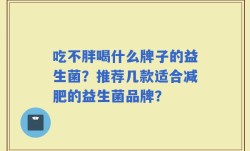 吃不胖喝什么牌子的益生菌？推荐几款适合减肥的益生菌品牌？