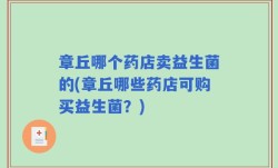 章丘哪个药店卖益生菌的(章丘哪些药店可购买益生菌？)