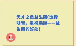 天才之选益生菌(选择明智，重视肠道——益生菌的好处)