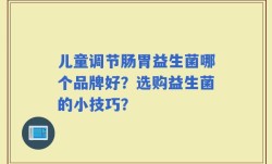 儿童调节肠胃益生菌哪个品牌好？选购益生菌的小技巧？