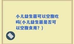 小儿益生菌可以空腹吃吗(小儿益生菌是否可以空腹食用？)